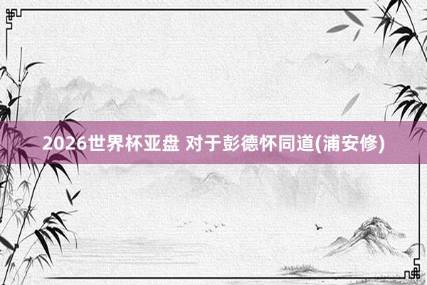 2026世界杯亚盘 对于彭德怀同道(浦安修)
