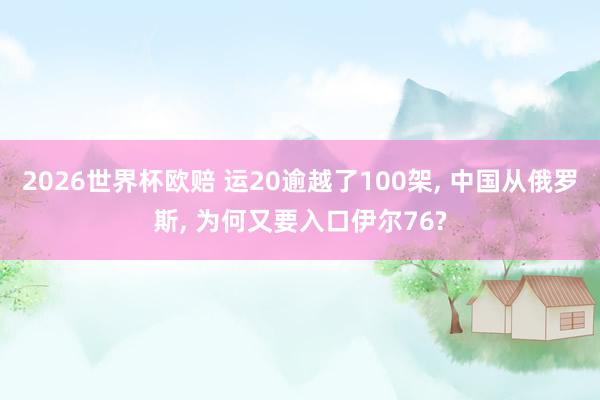 2026世界杯欧赔 运20逾越了100架， 中国从俄罗斯， 为何又要入口伊尔76?