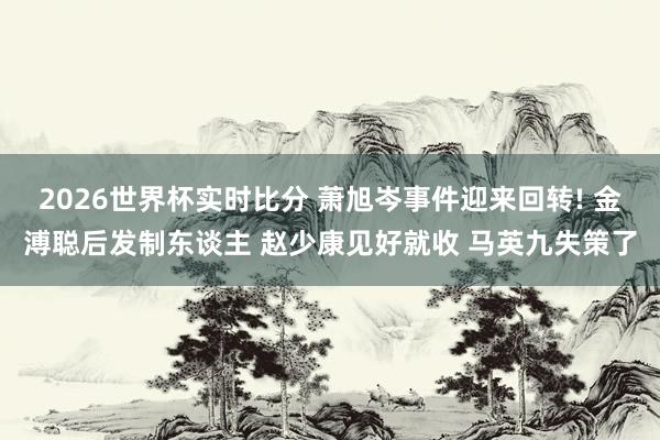 2026世界杯实时比分 萧旭岑事件迎来回转! 金溥聪后发制东谈主 赵少康见好就收 马英九失策了