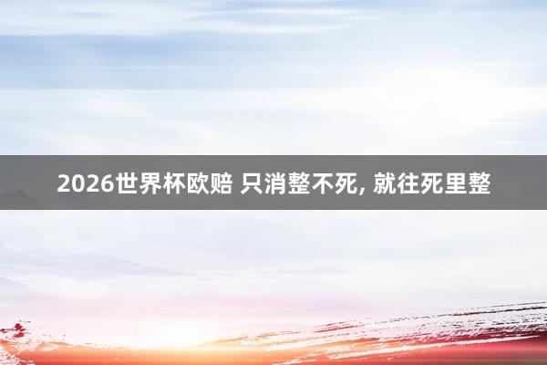 2026世界杯欧赔 只消整不死， 就往死里整
