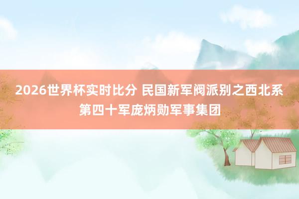 2026世界杯实时比分 民国新军阀派别之西北系第四十军庞炳勋军事集团
