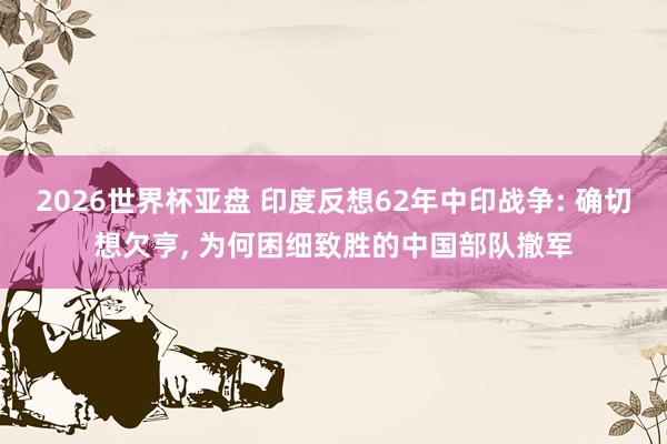 2026世界杯亚盘 印度反想62年中印战争: 确切想欠亨， 为何困细致胜的中国部队撤军