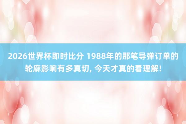 2026世界杯即时比分 1988年的那笔导弹订单的轮廓影响有