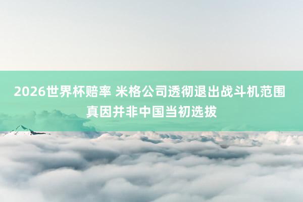 2026世界杯赔率 米格公司透彻退出战斗机范围 真因并非中国当初选拔
