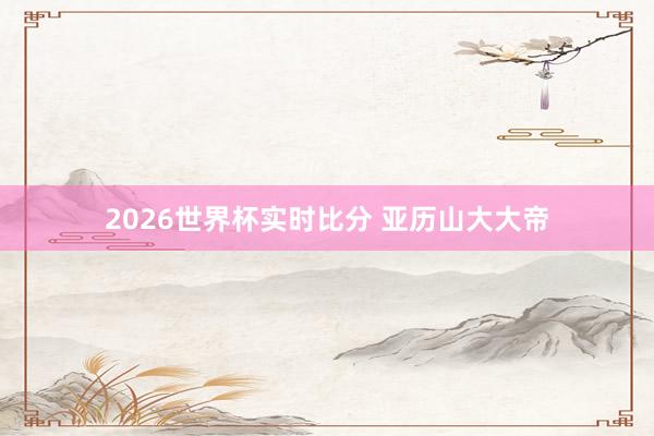 2026世界杯实时比分 亚历山大大帝