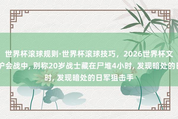 世界杯滚球规则·世界杯滚球技巧，2026世界杯文字直播 淞沪会战中， 别称20岁战士藏在尸堆4小时， 发现暗处的日军狙击手