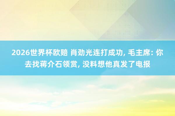 2026世界杯欧赔 肖劲光连打成功， 毛主席: 你去找蒋介石领赏， 没料想他真发了电报