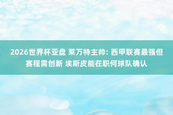 2026世界杯亚盘 莱万特主帅: 西甲联赛最强但赛程需创新 埃斯皮能在职何球队确认