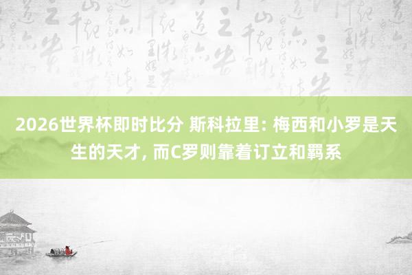 2026世界杯即时比分 斯科拉里: 梅西和小罗是天生的天才,