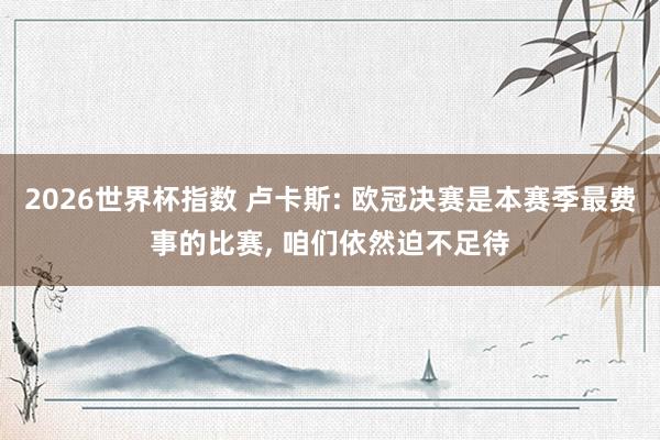 2026世界杯指数 卢卡斯: 欧冠决赛是本赛季最费事的比赛， 咱们依然迫不足待