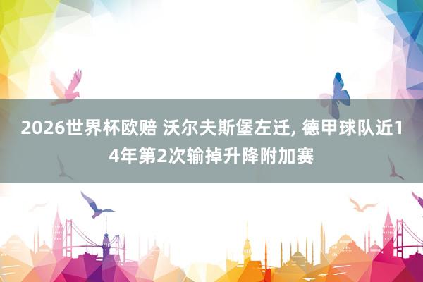 2026世界杯欧赔 沃尔夫斯堡左迁， 德甲球队近14年第2次输掉升降附加赛