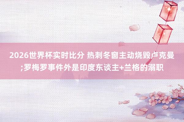 2026世界杯实时比分 热刺冬窗主动烧毁卢克曼;罗梅罗事件外是印度东谈主+兰格的溺职
