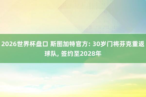 2026世界杯盘口 斯图加特官方: 30岁门将芬克重返球队， 签约至2028年