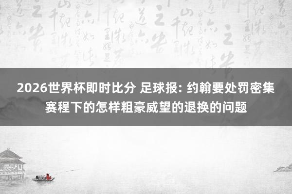 2026世界杯即时比分 足球报: 约翰要处罚密集赛程下的怎样粗豪威望的退换的问题