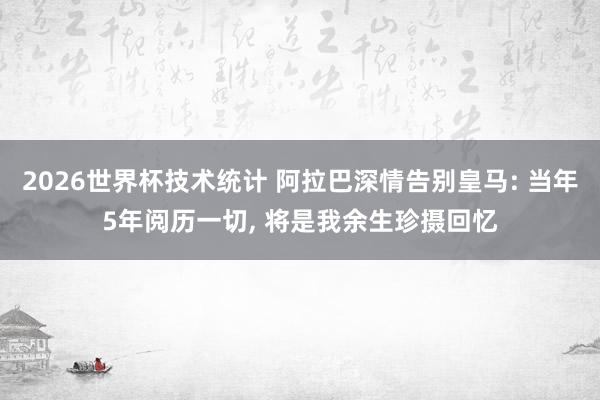 2026世界杯技术统计 阿拉巴深情告别皇马: 当年5年阅历一