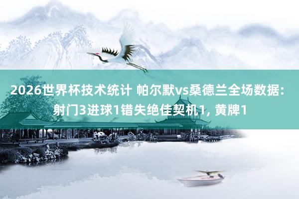 2026世界杯技术统计 帕尔默vs桑德兰全场数据: 射门3进球1错失绝佳契机1， 黄牌1