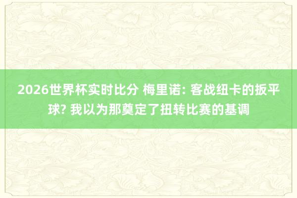 2026世界杯实时比分 梅里诺: 客战纽卡的扳平球? 我以为那奠定了扭转比赛的基调