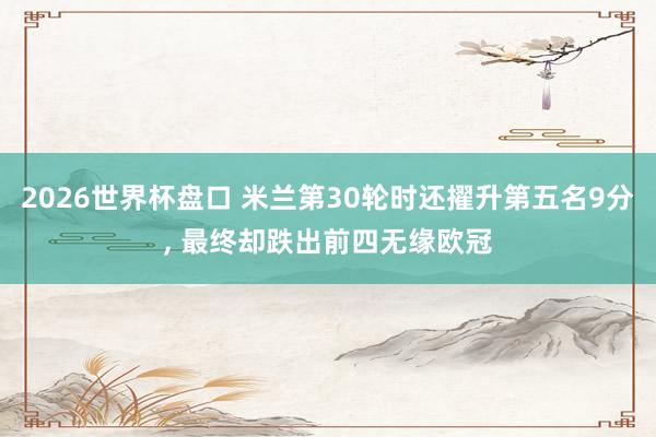 2026世界杯盘口 米兰第30轮时还擢升第五名9分， 最终却跌出前四无缘欧冠