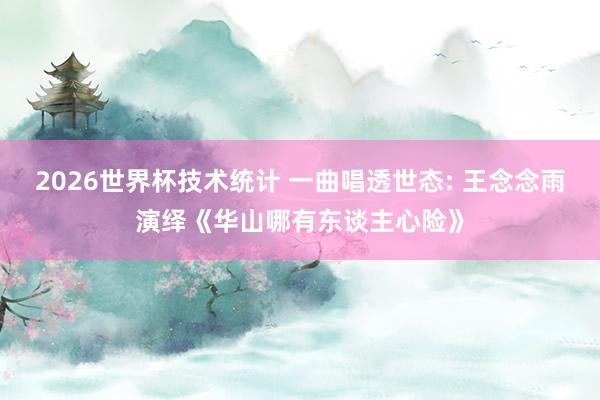 2026世界杯技术统计 一曲唱透世态: 王念念雨演绎《华山哪
