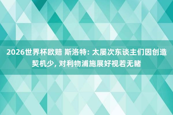 2026世界杯欧赔 斯洛特: 太屡次东谈主们因创造契机少， 对利物浦施展好视若无睹
