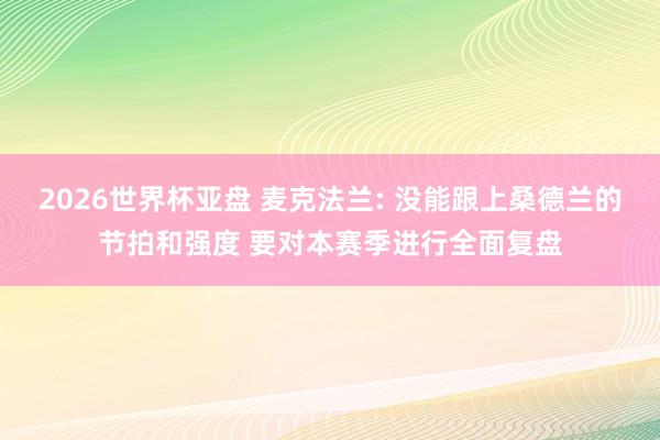 2026世界杯亚盘 麦克法兰: 没能跟上桑德兰的节拍和强度 要对本赛季进行全面复盘