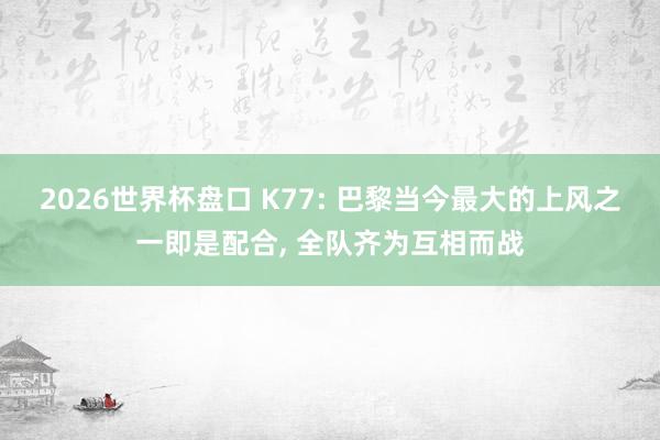 2026世界杯盘口 K77: 巴黎当今最大的上风之一即是配合， 全队齐为互相而战
