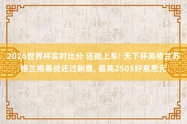 2026世界杯实时比分 还能上车! 天下杯英格兰苏格兰揭幕战还过剩票， 最高2505好意思元