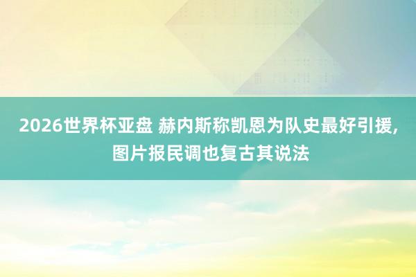 2026世界杯亚盘 赫内斯称凯恩为队史最好引援， 图片报民调也复古其说法