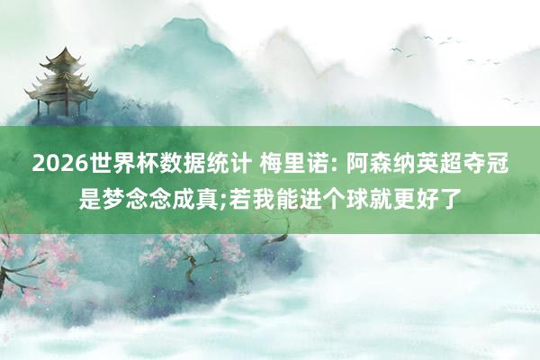 2026世界杯数据统计 梅里诺: 阿森纳英超夺冠是梦念念成真;若我能进个球就更好了