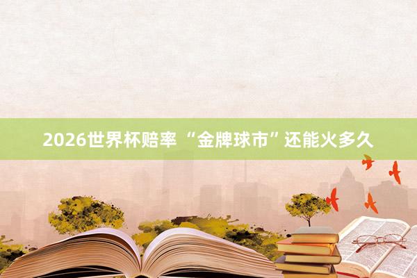 2026世界杯赔率 “金牌球市”还能火多久