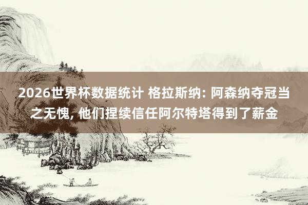 2026世界杯数据统计 格拉斯纳: 阿森纳夺冠当之无愧， 他们捏续信任阿尔特塔得到了薪金