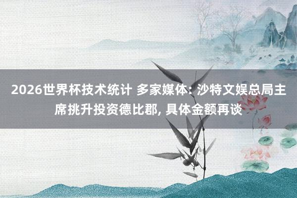 2026世界杯技术统计 多家媒体: 沙特文娱总局主席挑升投资德比郡， 具体金额再谈