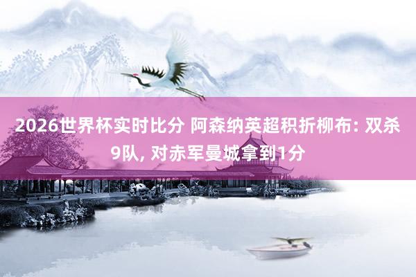 2026世界杯实时比分 阿森纳英超积折柳布: 双杀9队， 对赤军曼城拿到1分