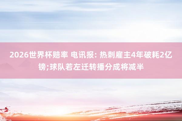 2026世界杯赔率 电讯报: 热刺雇主4年破耗2亿镑;球队若左迁转播分成将减半