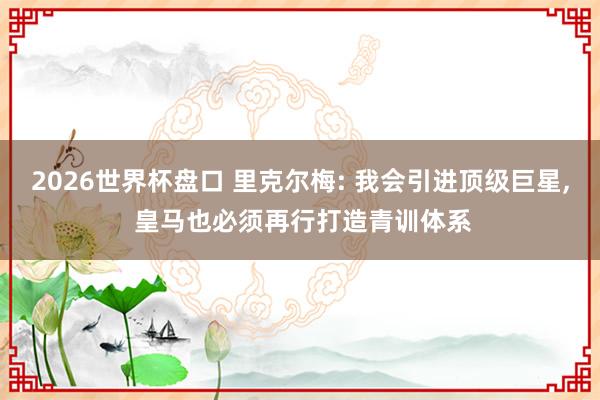 2026世界杯盘口 里克尔梅: 我会引进顶级巨星， 皇马也必须再行打造青训体系