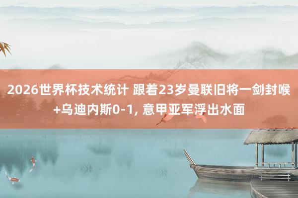 2026世界杯技术统计 跟着23岁曼联旧将一剑封喉+乌迪内斯0-1， 意甲亚军浮出水面