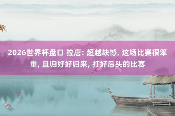 2026世界杯盘口 拉唐: 超越缺憾， 这场比赛很笨重， 且归好好归来， 打好后头的比赛