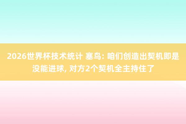 2026世界杯技术统计 塞鸟: 咱们创造出契机即是没能进球， 对方2个契机全主持住了