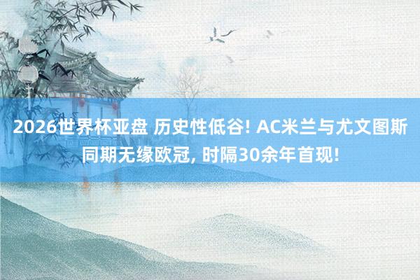 2026世界杯亚盘 历史性低谷! AC米兰与尤文图斯同期无缘欧冠， 时隔30余年首现!