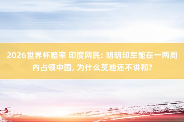 2026世界杯赔率 印度网民: 明明印军能在一两周内占领中国， 为什么莫迪还不讲和?