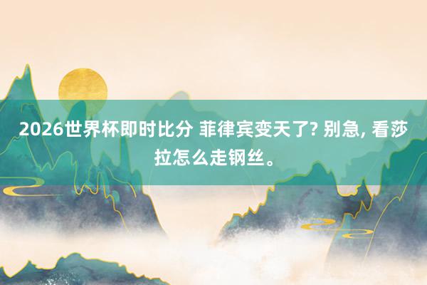 2026世界杯即时比分 菲律宾变天了? 别急, 看莎拉怎么走