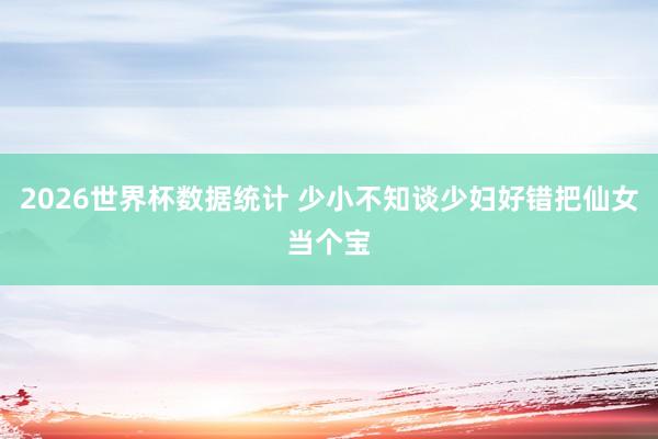 2026世界杯数据统计 少小不知谈少妇好错把仙女当个宝