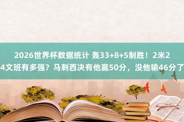 2026世界杯数据统计 轰33+8+5制胜！2米24文班有多强？马刺西决有他赢50分，没他输46分了