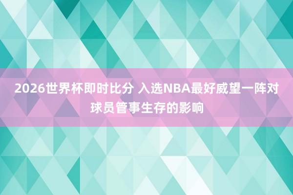 2026世界杯即时比分 入选NBA最好威望一阵对球员管事生存的影响