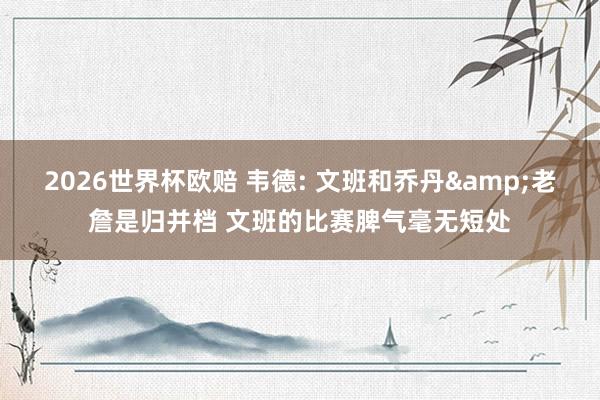 2026世界杯欧赔 韦德: 文班和乔丹&老詹是归并档 文班的比赛脾气毫无短处