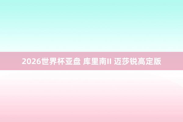 2026世界杯亚盘 库里南II 迈莎锐高定版