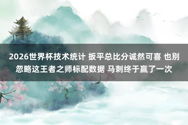 2026世界杯技术统计 扳平总比分诚然可喜 也别忽略这王者之师标配数据 马刺终于赢了一次