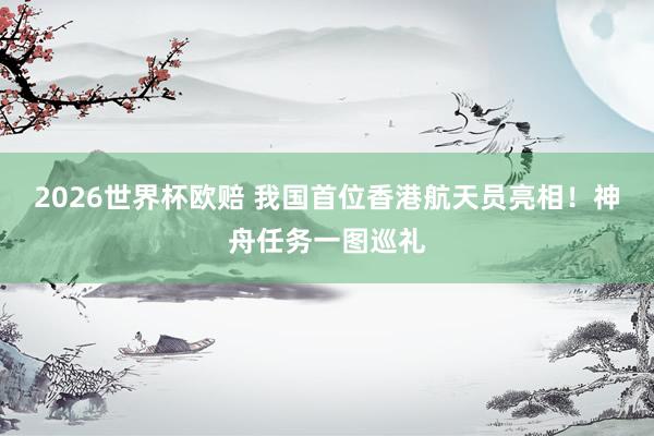 2026世界杯欧赔 我国首位香港航天员亮相！神舟任务一图巡礼