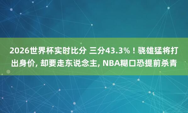 2026世界杯实时比分 三分43.3% ! 骁雄猛将打出身价， 却要走东说念主， NBA糊口恐提前杀青