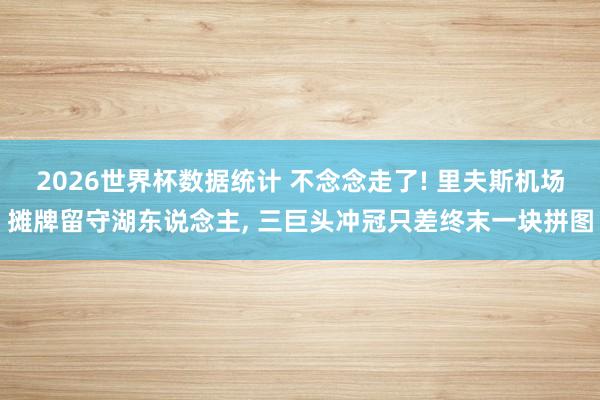 2026世界杯数据统计 不念念走了! 里夫斯机场摊牌留守湖东说念主， 三巨头冲冠只差终末一块拼图
